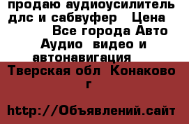 продаю аудиоусилитель длс и сабвуфер › Цена ­ 15 500 - Все города Авто » Аудио, видео и автонавигация   . Тверская обл.,Конаково г.